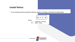 Caudal Teórico
• Es el caudal que de acuerdo al diseño, debiera entregar la bomba (caudal Ideal)
 