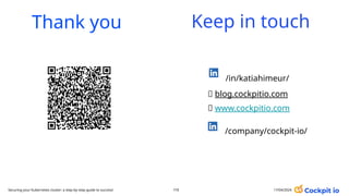 Thank you
/in/katiahimeur/
🔗 blog.cockpitio.com
🔗 www.cockpitio.com
/company/cockpit-io/
Keep in touch
17/04/2024
115
Securing your Kubernetes cluster: a step-by-step guide to success!
 
