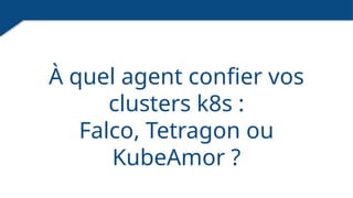 À quel agent confier vos
clusters k8s :
Falco, Tetragon ou
KubeAmor ?
 
