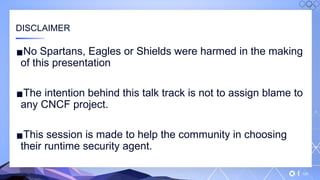 v
▪No Spartans, Eagles or Shields were harmed in the making
of this presentation
▪The intention behind this talk track is not to assign blame to
any CNCF project.
▪This session is made to help the community in choosing
their runtime security agent.
CONFIDENTIAL 120
DISCLAIMER
 