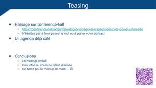 Teasing
● Passage sur conference-hall
○ https://conference-hall.io/team/meetup-devops-aix-marseille/meetup-devops-aix-marseille
○ N’hésitez pas à faire passer le mot ou à poster votre abstract
● Un agenda déjà calé
● Conclusions
○ Le meetup évolue
○ Des infos au cours du début d’année
○ Ne ratez pas le meetup de mars… 😉
 