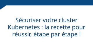 Sécuriser votre cluster
Kubernetes : la recette pour
réussir, étape par étape !
 
