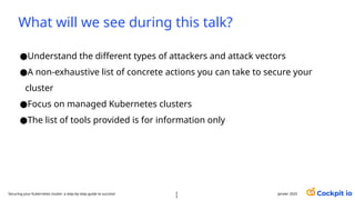 What will we see during this talk?
●Understand the different types of attackers and attack vectors
●A non-exhaustive list of concrete actions you can take to secure your
cluster
●Focus on managed Kubernetes clusters
●The list of tools provided is for information only
janvier 2025
3
3
Securing your Kubernetes cluster: a step-by-step guide to success!
 