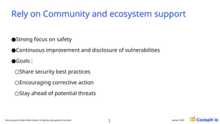 Rely on Community and ecosystem support
●Strong focus on safety
●Continuous improvement and disclosure of vulnerabilities
●Goals :
○Share security best practices
○Encouraging corrective action
○Stay ahead of potential threats
janvier 2025
4
0
Securing your Kubernetes cluster: a step-by-step guide to success!
 