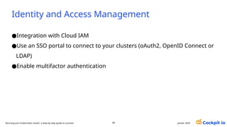 Identity and Access Management
●Integration with Cloud IAM
●Use an SSO portal to connect to your clusters (oAuth2, OpenID Connect or
LDAP)
●Enable multifactor authentication
janvier 2025
48
Securing your Kubernetes cluster: a step-by-step guide to success!
 