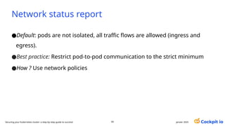 Network status report
●Default: pods are not isolated, all traffic flows are allowed (ingress and
egress).
●Best practice: Restrict pod-to-pod communication to the strict minimum
●How ? Use network policies
60 janvier 2025
Securing your Kubernetes cluster: a step-by-step guide to success!
 