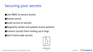 Securing your secrets
●Use RBAC to secure access
●Rotate secret
●Audit access to secrets
●Regularly review and update access policies
●Prevent secrets from ending up in logs
●Don't hard code secrets
66 janvier 2025
Securing your Kubernetes cluster: a step-by-step guide to success!
Gitleaks
 