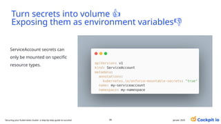 Turn secrets into volume 👍
Exposing them as environment variables👎
68 janvier 2025
ServiceAccount secrets can
only be mounted on specific
resource types.
Securing your Kubernetes cluster: a step-by-step guide to success!
 