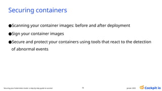 Securing containers
●Scanning your container images: before and after deployment
●Sign your container images
●Secure and protect your containers using tools that react to the detection
of abnormal events
janvier 2025
79
Securing your Kubernetes cluster: a step-by-step guide to success!
 
