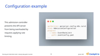 Configuration example
janvier 2025
84
This admission controller
prevents the API server
from being overloaded by
requests applying rate
limiting.
Securing your Kubernetes cluster: a step-by-step guide to success!
 