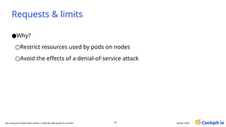 Requests & limits
janvier 2025
97
Securing your Kubernetes cluster: a step-by-step guide to success!
●Why?
○Restrict resources used by pods on nodes
○Avoid the effects of a denial-of-service attack
 