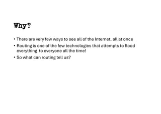Why?
• There are very few ways to see all of the Internet, all at once
• Routing is one of the few technologies that attem...