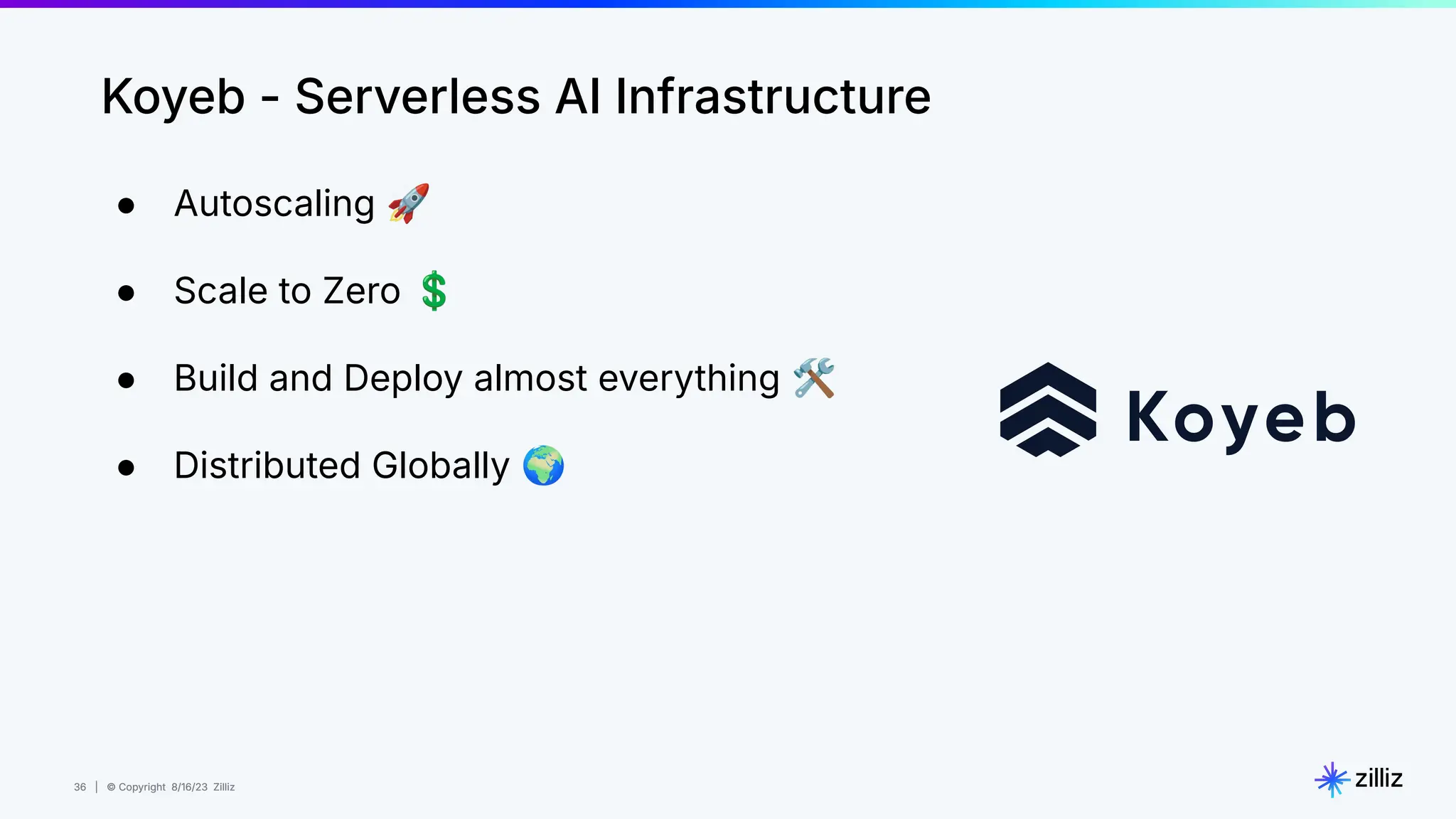 36 | © Copyright 8/16/23 Zilliz
36 | © Copyright 8/16/23 Zilliz
● Autoscaling 🚀
● Scale to Zero 💲
● Build and Deploy almost everything 🛠
● Distributed Globally 🌍
Koyeb - Serverless AI Infrastructure
 