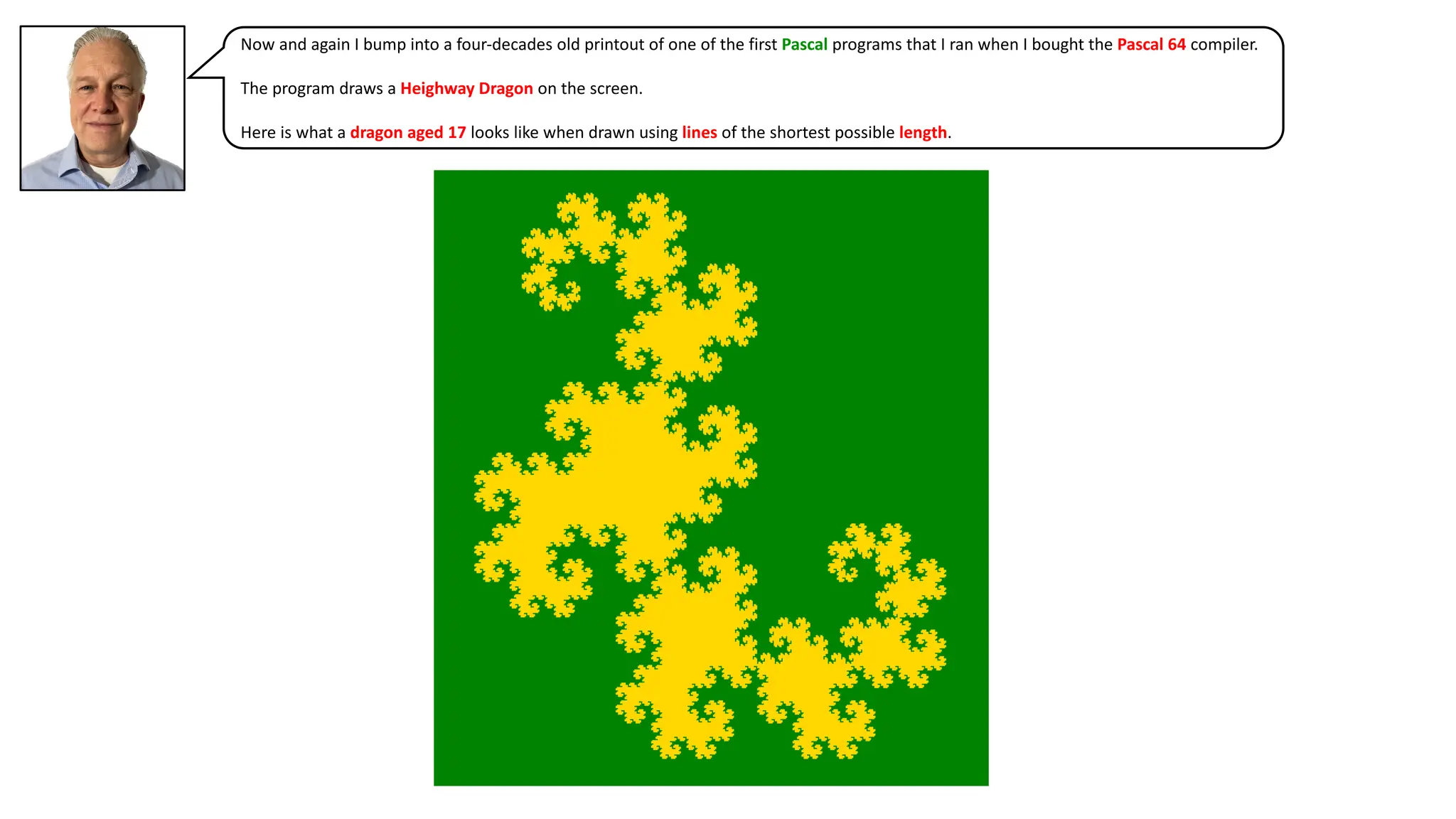 Now and again I bump into a four-decades old printout of one of the first Pascal programs that I ran when I bought the Pascal 64 compiler.
The program draws a Heighway Dragon on the screen.
Here is what a dragon aged 17 looks like when drawn using lines of the shortest possible length.
 