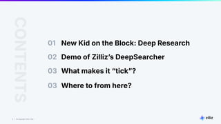 2 | © Copyright 2024 Zilliz
2
01 New Kid on the Block: Deep Research
CONTENTS
02 Demo of Zillizʼs DeepSearcher
What makes it “tickˮ?
03
Where to from here?
03
 