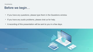 Cisco Confidential
3
Housekeeping
© 2025 Cisco Systems, Inc. and/or its affiliates. All rights reserved.
Before we begin…
• If you have any questions, please type them in the Questions window.
• If you have any audio problems, please chat us for help.
• A recording of this presentation will be sent to you in a few days.
 