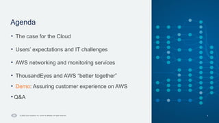 Cisco Confidential
Agenda
4
© 2025 Cisco Systems, Inc. and/or its affiliates. All rights reserved.
• The case for the Cloud
• Users’ expectations and IT challenges
• AWS networking and monitoring services
• ThousandEyes and AWS “better together”
• Demo: Assuring customer experience on AWS
• Q&A
 