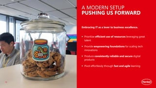 BECOMING A MODERN ENGINEERING ORGANIZATION
A MODERN SETUP
PUSHING US FORWARD
§ Prioritize efficient use of resources leveraging great
talent
§ Provide empowering foundations for scaling tech
innovations
§ Produce consistently reliable and secure digital
products
§ Pivot effortlessly through fast and agile learning
Embracing IT as a lever to business excellence.
15
 