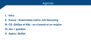 Agenda
I. Intro
II. Kueue : Kubernetes-native Job Queueing
III. CD, GitOps et K8s : on s'assoit et on respire
IV. Jeu + goodies
V. Apéro / Buffet
 