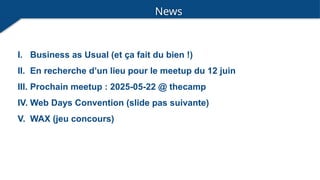 News
I. Business as Usual (et ça fait du bien !)
II. En recherche d’un lieu pour le meetup du 12 juin
III. Prochain meetup : 2025-05-22 @ thecamp
IV. Web Days Convention (slide pas suivante)
V. WAX (jeu concours)
 