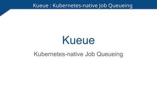 Kueue
Kubernetes-native Job Queueing
Kueue : Kubernetes-native Job Queueing
 