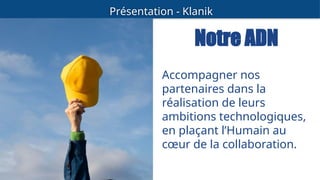 Présentation - Klanik
Notre ADN
Accompagner nos
partenaires dans la
réalisation de leurs
ambitions technologiques,
en plaçant l’Humain au
cœur de la collaboration.
 