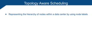 Topology Aware Scheduling
● Representing the hierarchy of nodes within a data center by using node labels
 