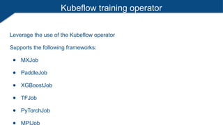 Kubeflow training operator
Leverage the use of the Kubeflow operator
Supports the following frameworks:
● MXJob
● PaddleJob
● XGBoostJob
● TFJob
● PyTorchJob
● MPIJob
 