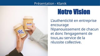 Présentation - Klanik
Notre Vision
L’authenticité en entreprise
encourage
l’épanouissement de chacun
et donc l’engagement de
tous,au service de la
réussite collective.
 
