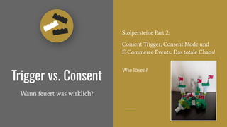 Trigger vs. Consent
Wann feuert was wirklich?
Stolpersteine Part 2:
Consent Trigger, Consent Mode und
E-Commerce Events: Das totale Chaos!
Wie lösen?
 