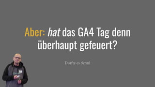 Durfte es denn?
Aber: hat das GA4 Tag denn
überhaupt gefeuert?
 