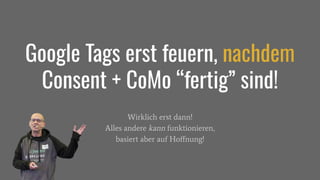 Wirklich erst dann!
Alles andere kann funktionieren,
basiert aber auf Hoﬀnung!
Google Tags erst feuern, nachdem
Consent + CoMo “fertig” sind!
 