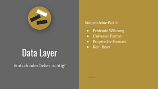 Data Layer
Einfach oder lieber richtig?
Stolpersteine Part 1:
● Fehlende Währung
● Universal Format
● Proprietäre Formate
● Kein Reset
 