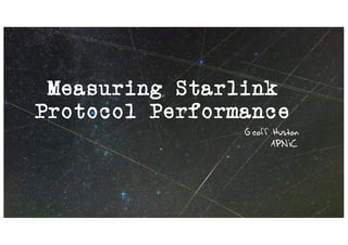 Measuring Starlink
Protocol Performance
Geoff Huston
APNIC
 