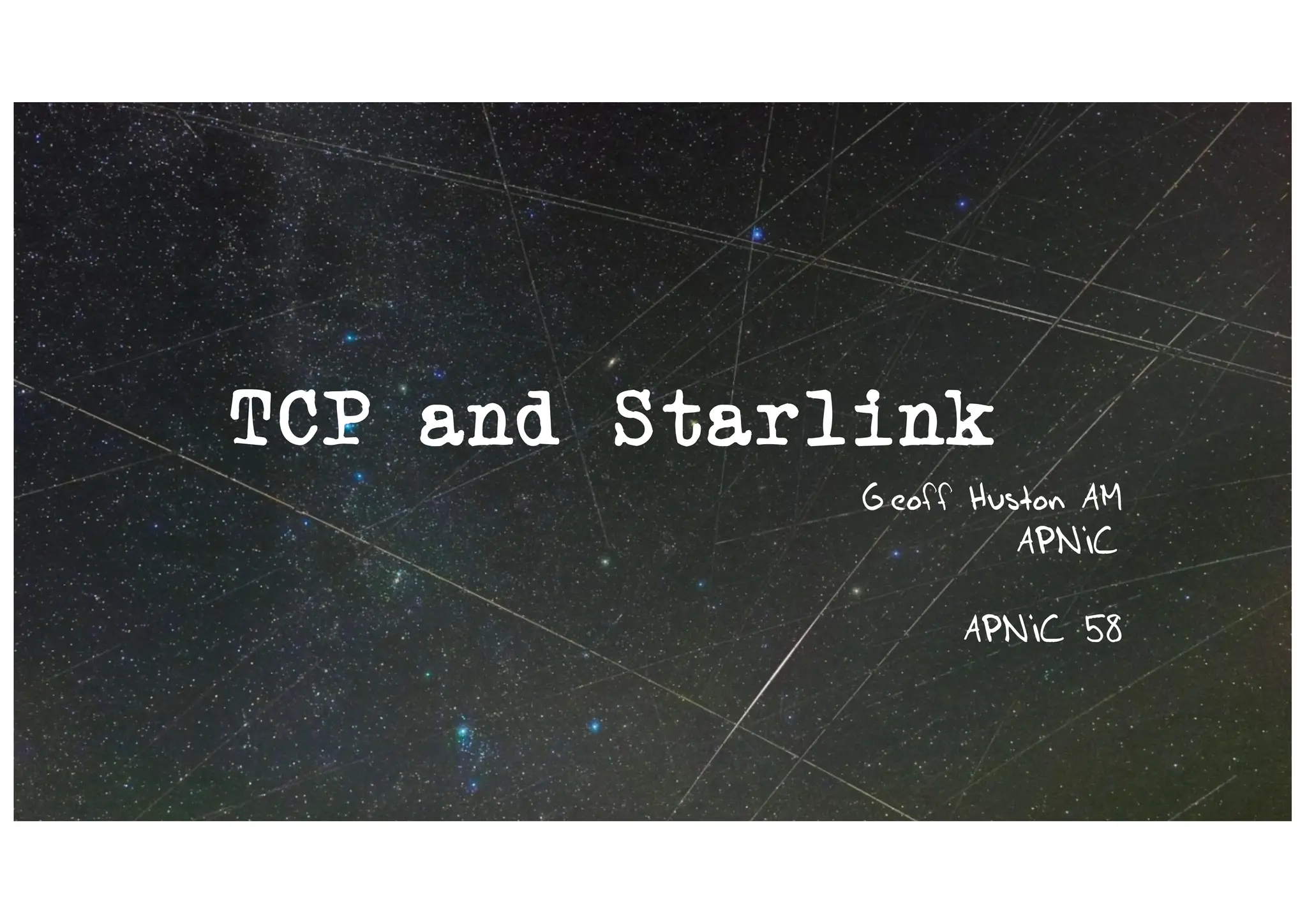 TCP and Starlink
Geoff Huston AM
APNIC
APNIC 58
 