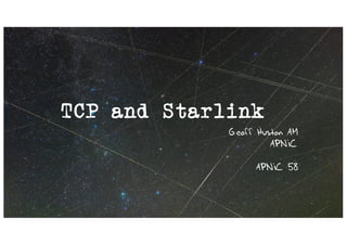 TCP and Starlink
Geoff Huston AM
APNIC
APNIC 58
 