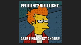 EFFIZIENT? VIELLEICHT…
ABER EINFACH IST ANDERS!
 