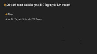 A: Nein.
Aber: Ein Tag reicht für alle EEC Events
Q Sollte ich damit auch das ganze EEC Tagging für GA4 machen
Tags
Triggers
Tags
Triggers
 