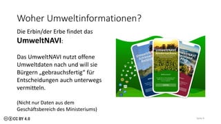 Woher Umweltinformationen?
Seite 9
Die Erbin/der Erbe findet das
UmweltNAVI:
Das UmweltNAVI nutzt offene
Umweltdaten nach und will sie
Bürgern „gebrauchsfertig“ für
Entscheidungen auch unterwegs
vermitteln.
(Nicht nur Daten aus dem
Geschäftsbereich des Ministeriums)
 
