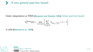 A very general post-hoc bound
Under independence or PRDS [Benjamini and Yekutieli, 2001], Simes’ post hoc bound:
V Simes
α (S) = min
1≤ℓ≤|S|
 X
(i,j)∈S
1{pi,j  αℓ
m
} + ℓ − 1

is valid [Blanchard et al., 2020].
Séminaire Rennes – 2025/06/22
22 juin 2025 / Nathalie Vialaneix
p. 20
 