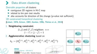 Data driven clustering
Desirable properties of clusters:
▶ contiguous 2D regions in Hi-C map
▶ related to bin pair test results
▶ also accounts for direction of the change (p-value not sufficient)
2D constrained hierarchical clustering
[Lebart, 1978, Grimm, 1987, Gordon, 1996, Thirion et al., 2014]
1. Neighboring constraint:
(i, j) and (i′, j′) neighbors ⇐⇒
|i − i′| + |j − j′| = 1
2. Agglomerative clustering based on
hij := (HC1,r1
ij , HC1,r2
i,j , HC1,r3
i,j , HC2,r1
i,j , HC2,r2
i,j , HC2,r3
i,j ) hi−1,j
hi,j−1
hij
hi,j+1
hi+1,j
Séminaire Rennes – 2025/06/22
22 juin 2025 / Nathalie Vialaneix
p. 22
 