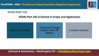 JSchaus & Associates – Washington DC – hello@Jenniferschaus.com
Procedural Items
Unpriced Change
Orders Over $5
Million
Contract Clauses
DFARS PART 243
DFARs Part 243 is limited in Scope and Application
 