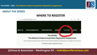 The DFARS – 2025 - The Defense Federal Acquisition Regulation Supplement
JSchaus & Associates – Washington DC – hello@Jenniferschaus.com
ABOUT THE SERIES:
WHERE TO REGISTER
 