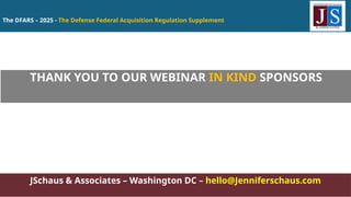 The DFARS – 2025 - The Defense Federal Acquisition Regulation Supplement
JSchaus & Associates – Washington DC – hello@Jenniferschaus.com
THANK YOU TO OUR WEBINAR IN KIND SPONSORS
 