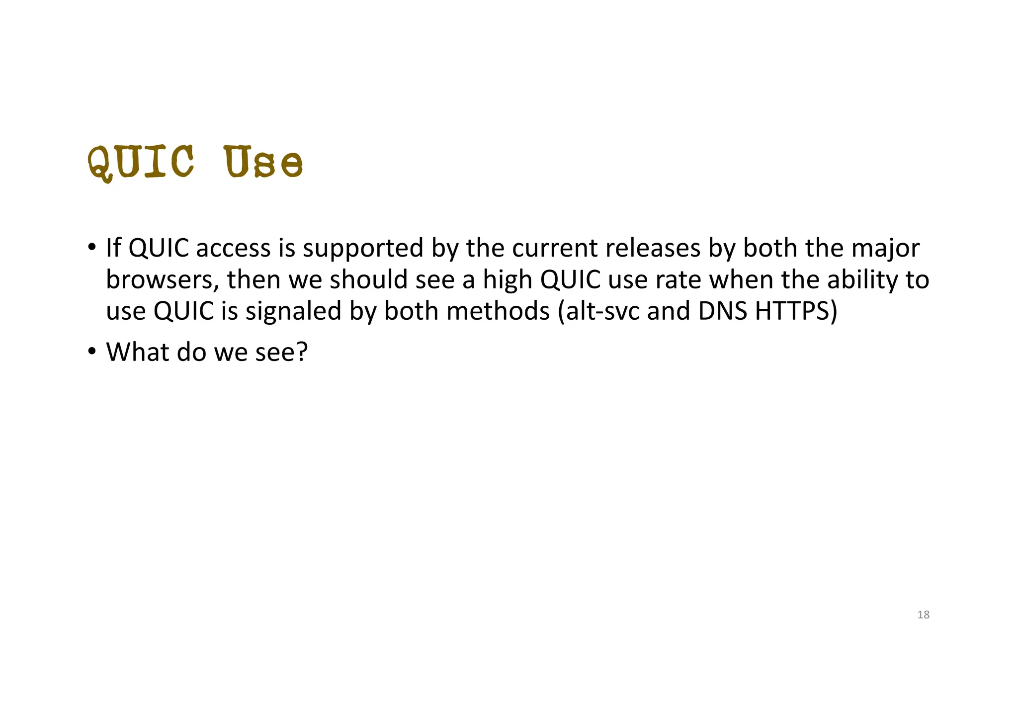 QUIC Use
• If QUIC access is supported by the current releases by both the major
browsers, then we should see a high QUIC use rate when the ability to
use QUIC is signaled by both methods (alt-svc and DNS HTTPS)
• What do we see?
18
 