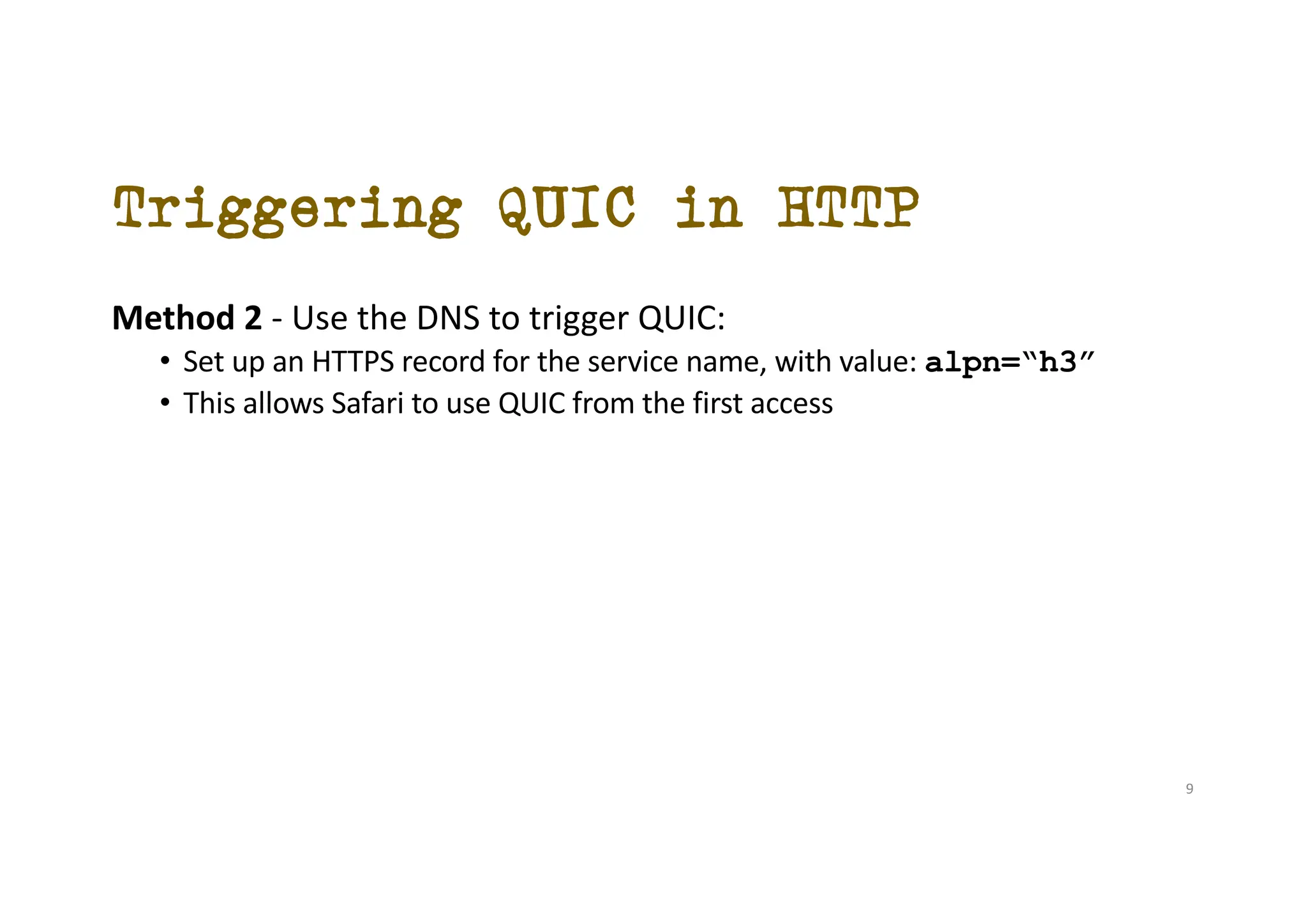 Triggering QUIC in HTTP
Method 2 - Use the DNS to trigger QUIC:
• Set up an HTTPS record for the service name, with value: alpn=“h3”
• This allows Safari to use QUIC from the first access
9
 