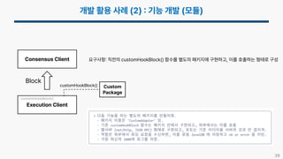 39
Consensus Client
Execution Client
요구사항 직전의 customHookBlock() 함수를 별도의 패키지에 구현하고, 이를 호출하는 형태로 구성
Custom
Package
customHookBlock()
customHookBlock()
Block
 