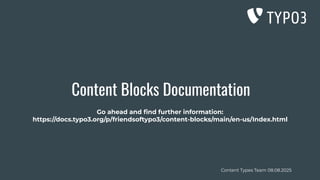 Content Types Team 08.08.2025
Content Blocks Documentation
Go ahead and ﬁnd further information:
https://docs.typo3.org/p/friendsoftypo3/content-blocks/main/en-us/Index.html
 