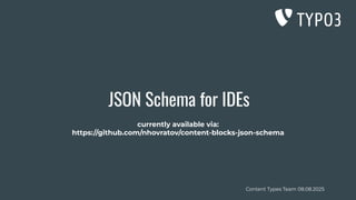 Content Types Team 08.08.2025
JSON Schema for IDEs
currently available via:
https://github.com/nhovratov/content-blocks-json-schema
 