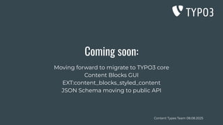 Content Types Team 08.08.2025
Coming soon:
Moving forward to migrate to TYPO3 core
Content Blocks GUI
EXT:content_blocks_styled_content
JSON Schema moving to public API
 